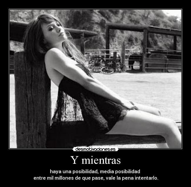 Y mientras - haya una posibilidad, media posibilidad
entre mil millones de que pase, vale la pena intentarlo.