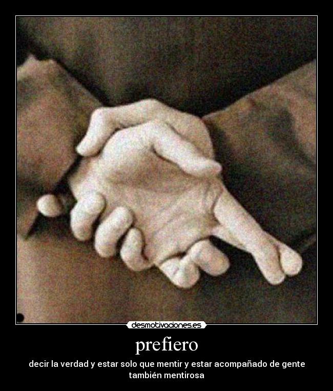 prefiero - decir la verdad y estar solo que mentir y estar acompañado de gente
también mentirosa