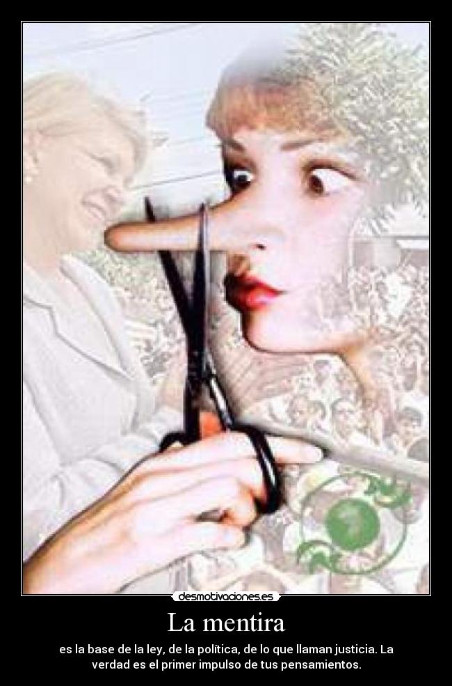 La mentira - es la base de la ley, de la política, de lo que llaman justicia. La
verdad es el primer impulso de tus pensamientos.