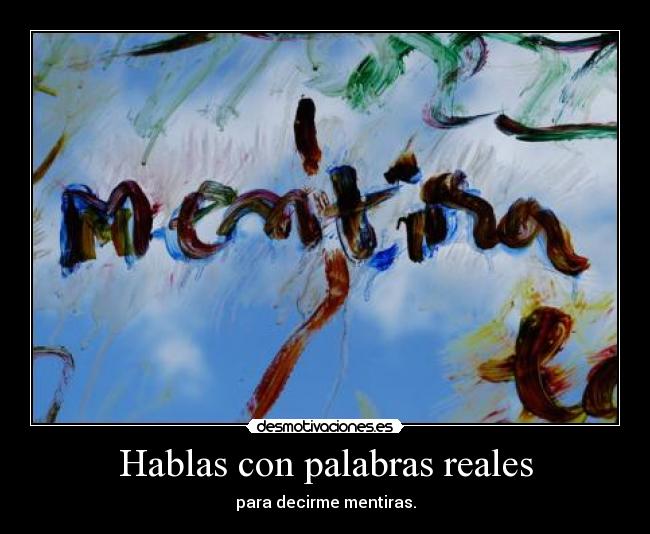 Hablas con palabras reales - para decirme mentiras.