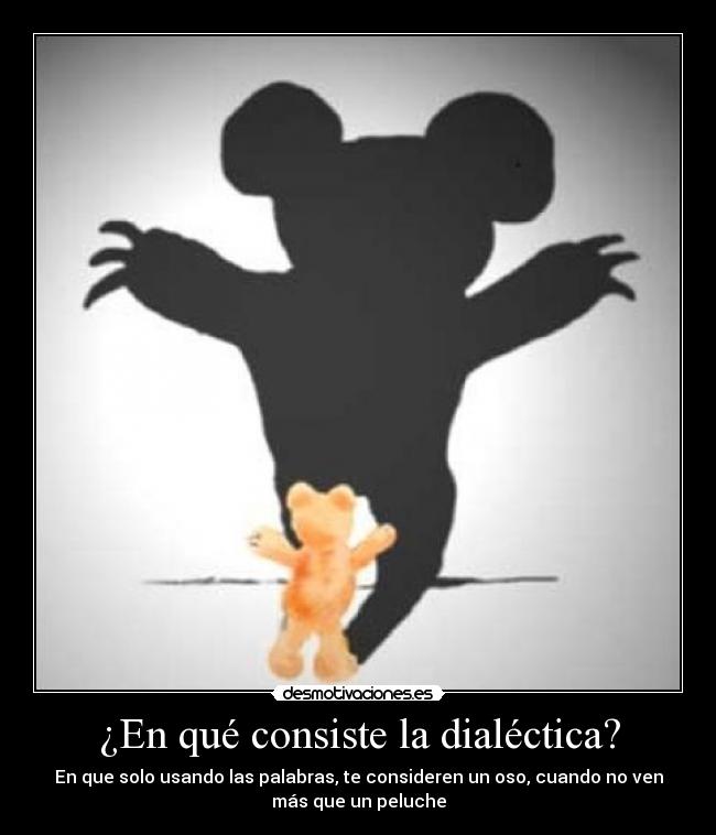 ¿En qué consiste la dialéctica? - En que solo usando las palabras, te consideren un oso, cuando no ven
más que un peluche
