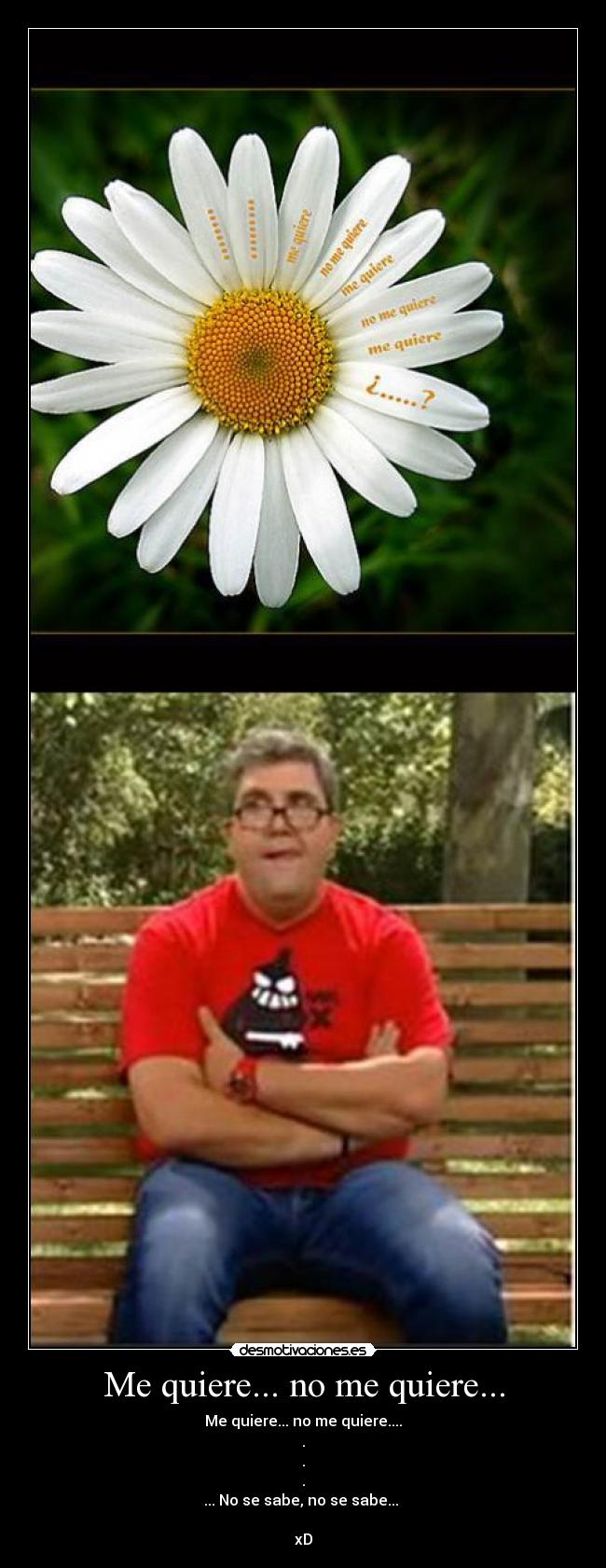 Me quiere... no me quiere... - Me quiere... no me quiere....
.
.
.
... No se sabe, no se sabe...
xD