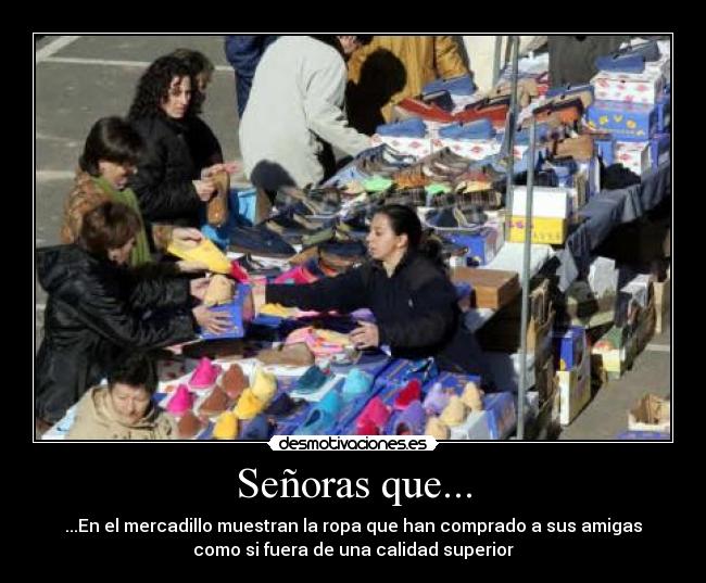 Señoras que... - ...En el mercadillo muestran la ropa que han comprado a sus amigas
como si fuera de una calidad superior