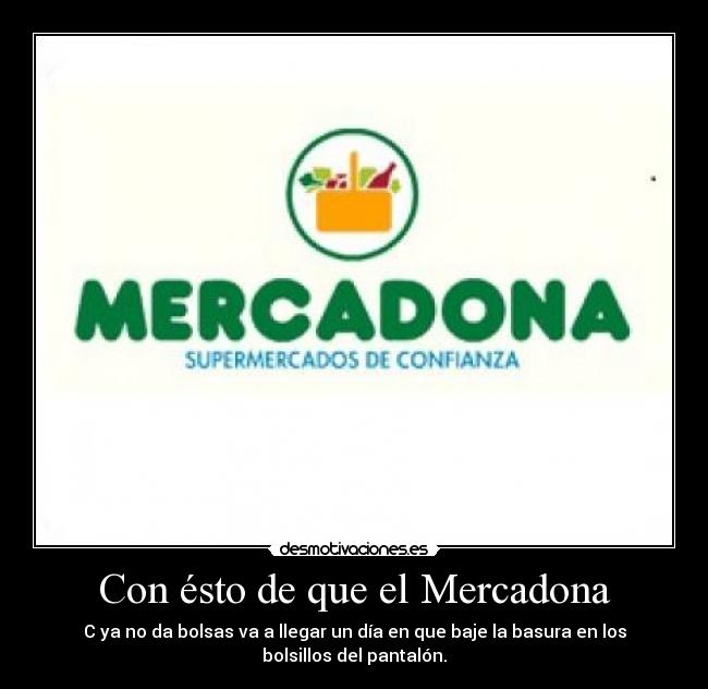 Con ésto de que el Mercadona - C ya no da bolsas va a llegar un día en que baje la basura en los
bolsillos del pantalón.