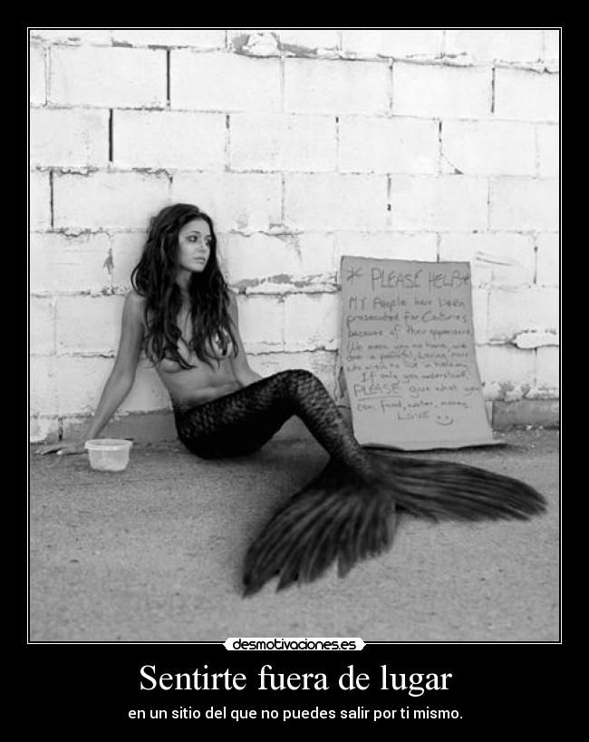 Sentirte fuera de lugar - en un sitio del que no puedes salir por ti mismo.