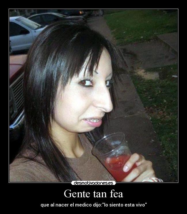 Gente tan fea - que al nacer el medico dijo:lo siento esta vivo