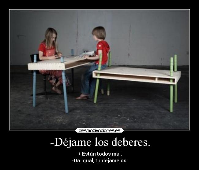 -Déjame los deberes. - + Están todos mal.
-Da igual, tu déjamelos!