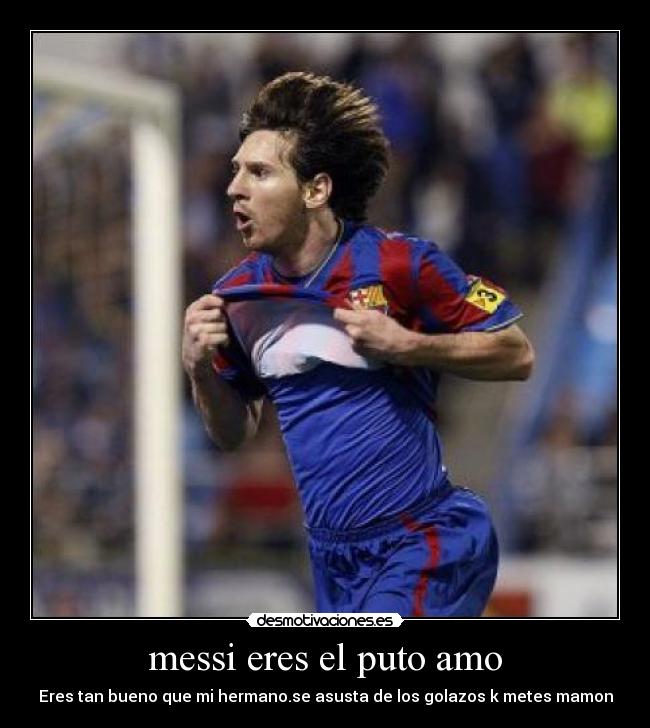 messi eres el puto amo - Eres tan bueno que mi hermano.se asusta de los golazos k metes mamon