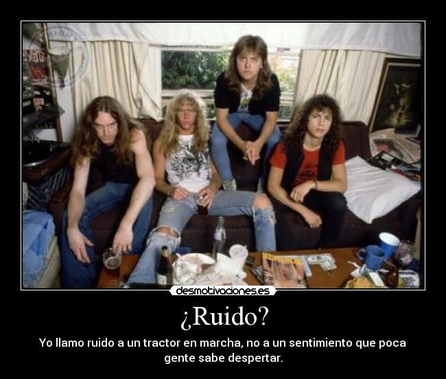 ¿Ruido? - Yo llamo ruido a un tractor en marcha, no a un sentimiento que poca
gente sabe despertar.