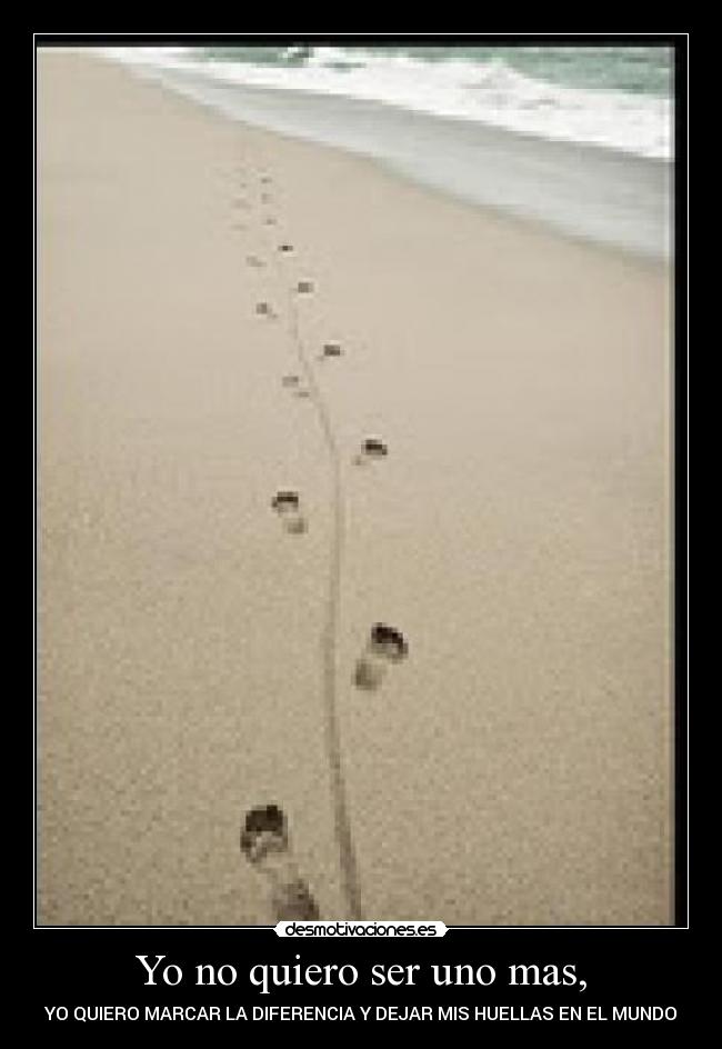 Yo no quiero ser uno mas, - YO QUIERO MARCAR LA DIFERENCIA Y DEJAR MIS HUELLAS EN EL MUNDO