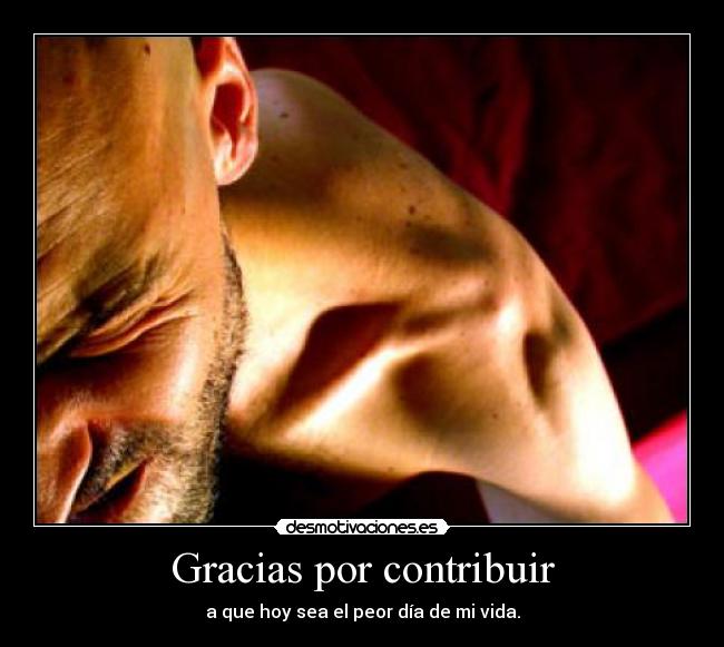 Gracias por contribuir - a que hoy sea el peor día de mi vida.