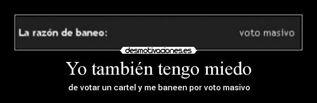 Yo también tengo miedo - de votar un cartel y me baneen por voto masivo