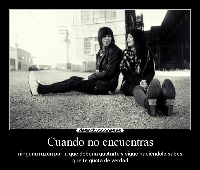Cuando no encuentras - ninguna razón por la que debería gustarte y sigue haciéndolo sabes
que te gusta de verdad