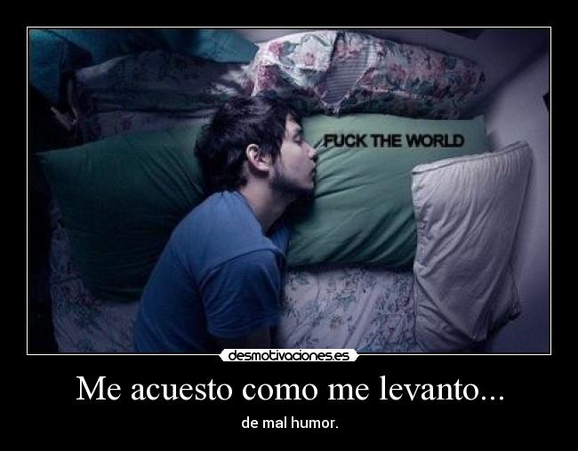 Me acuesto como me levanto... - de mal humor.