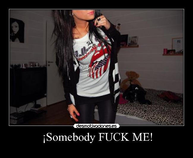 ¡Somebody FUCK ME! -