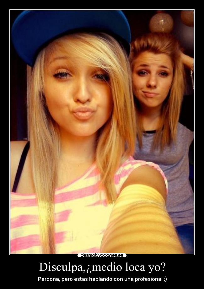 Disculpa,¿medio loca yo? - Perdona, pero estas hablando con una profesional ;)