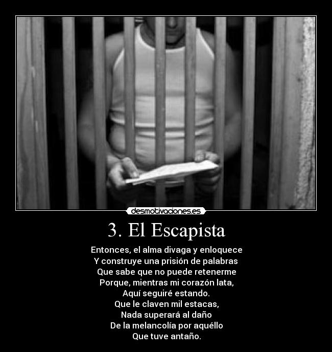 3. El Escapista - Entonces, el alma divaga y enloquece
Y construye una prisión de palabras
Que sabe que no puede retenerme
Porque, mientras mi corazón lata,
Aquí seguiré estando.
Que le claven mil estacas,
Nada superará al daño
De la melancolía por aquéllo
Que tuve antaño.
