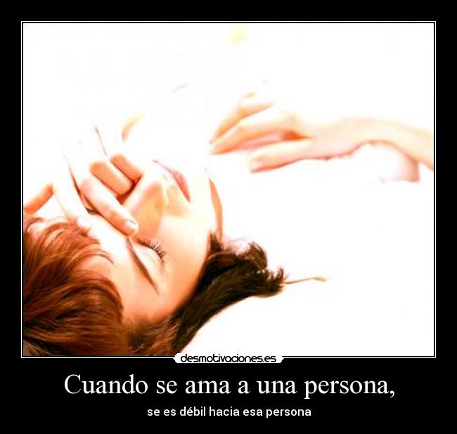 Cuando se ama a una persona, - se es débil hacia esa persona