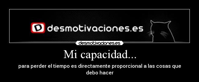 Mi capacidad... - para perder el tiempo es directamente proporcional a las cosas que debo hacer