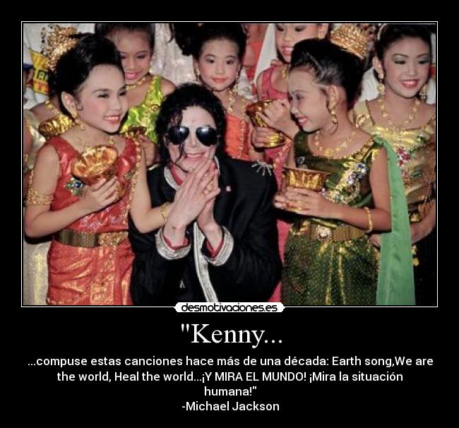 Kenny... - ...compuse estas canciones hace más de una década: Earth song,We are
the world, Heal the world...¡Y MIRA EL MUNDO! ¡Mira la situación
humana!
-Michael Jackson
