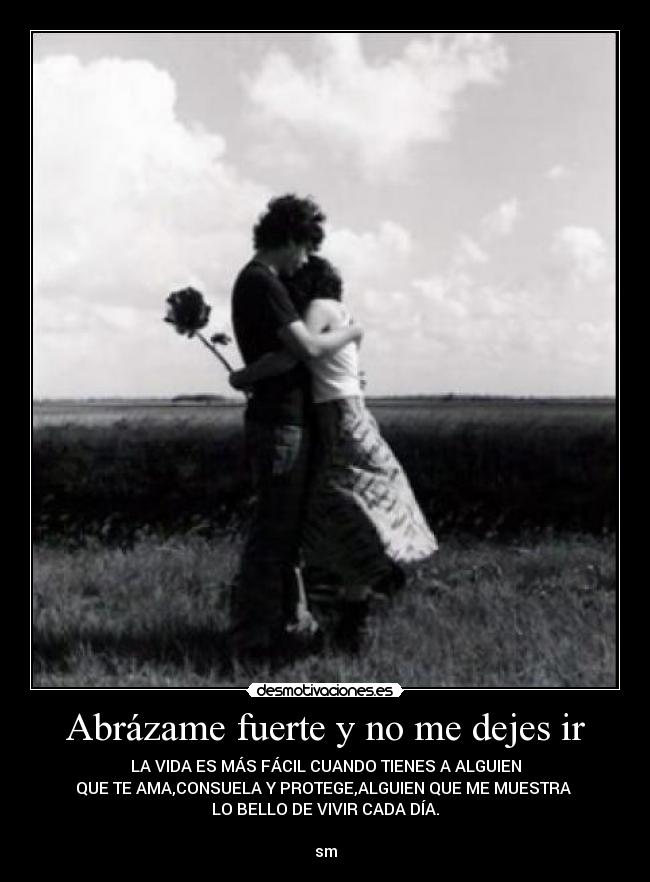 Abrázame fuerte y no me dejes ir - LA VIDA ES MÁS FÁCIL CUANDO TIENES A ALGUIEN
QUE TE AMA,CONSUELA Y PROTEGE,ALGUIEN QUE ME MUESTRA
LO BELLO DE VIVIR CADA DÍA.
sm