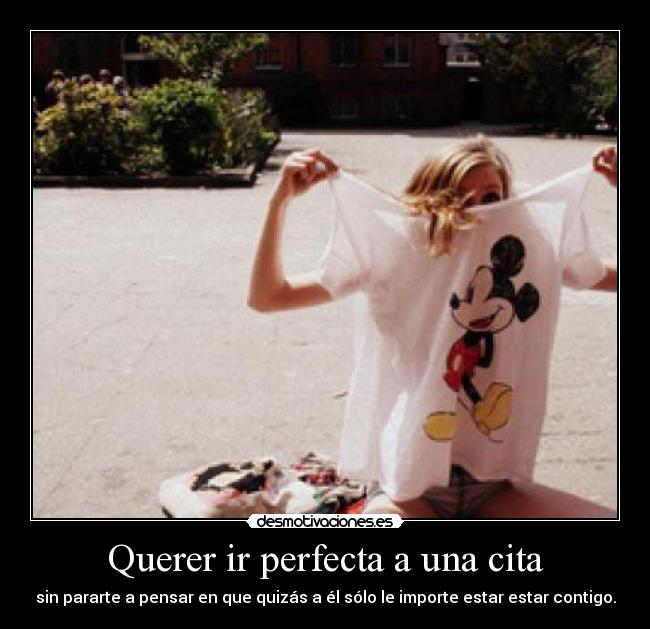 Querer ir perfecta a una cita - sin pararte a pensar en que quizás a él sólo le importe estar estar contigo.