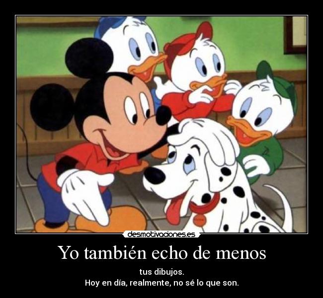 Yo también echo de menos - tus dibujos.
Hoy en día, realmente, no sé lo que son.