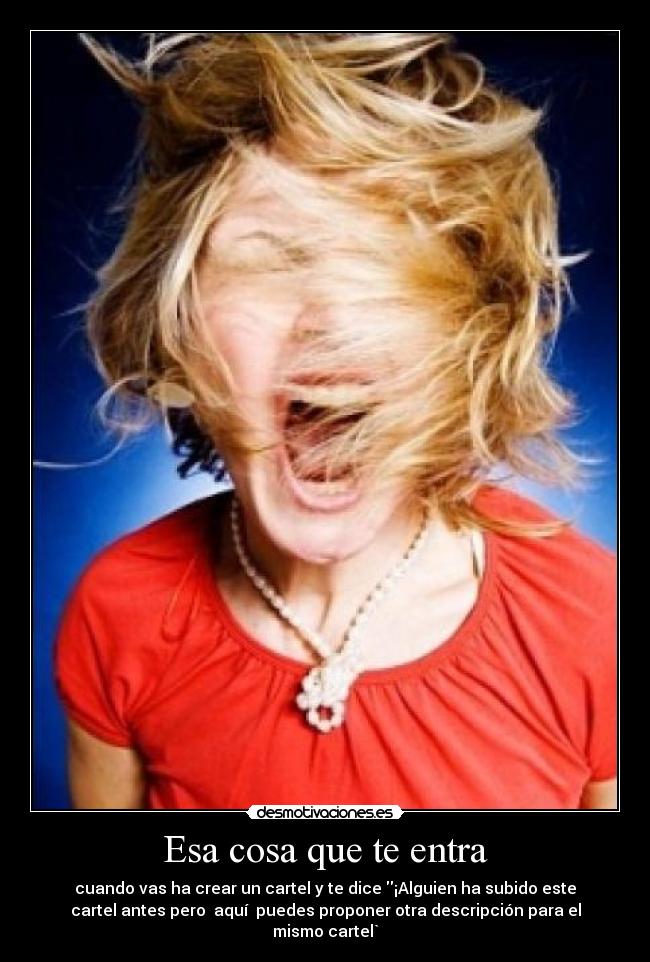 Esa cosa que te entra - cuando vas ha crear un cartel y te dice ¡Alguien ha subido este
cartel antes pero aquí puedes proponer otra descripción para el
mismo cartel`