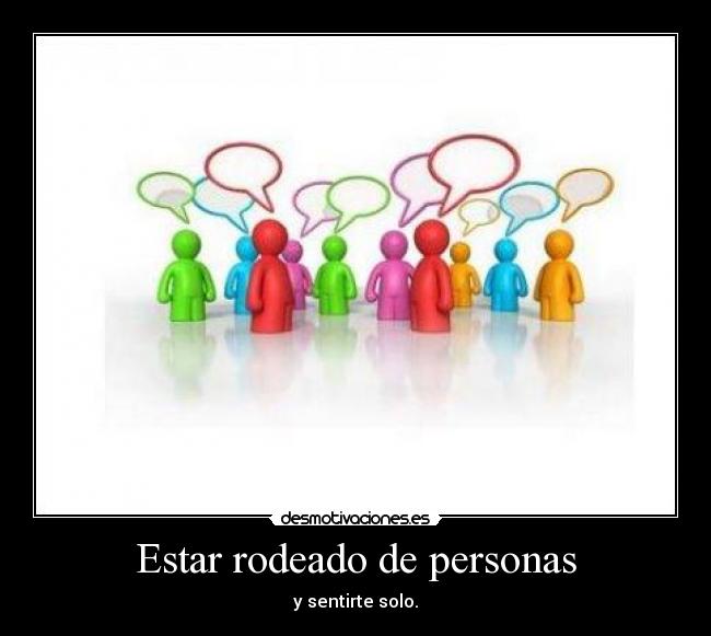 Estar rodeado de personas - y sentirte solo.