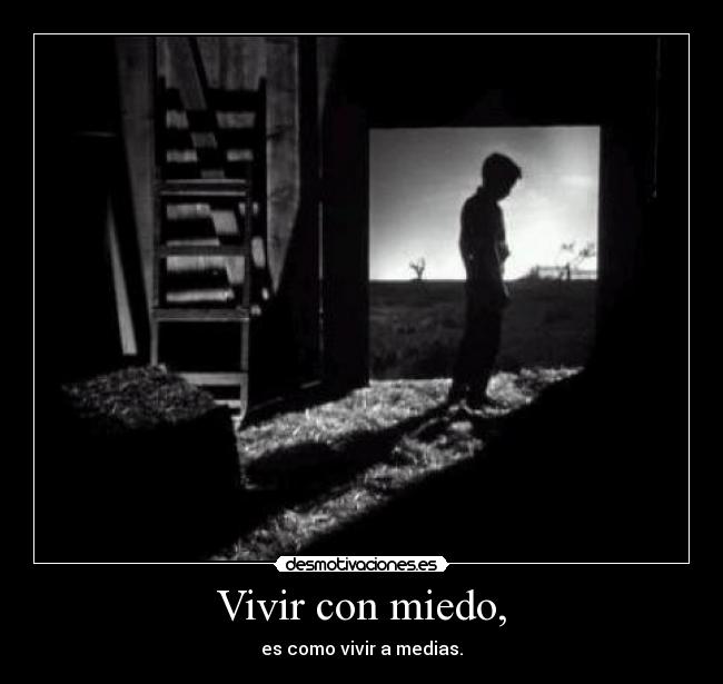 Vivir con miedo, - es como vivir a medias.