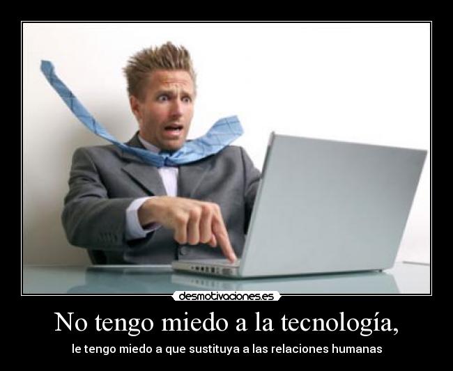 No tengo miedo a la tecnología, - le tengo miedo a que sustituya a las relaciones humanas