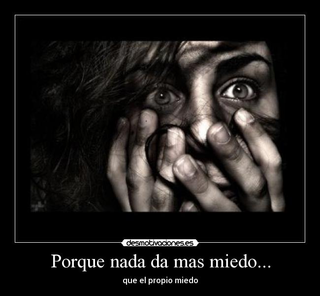 Porque nada da mas miedo... - que el propio miedo