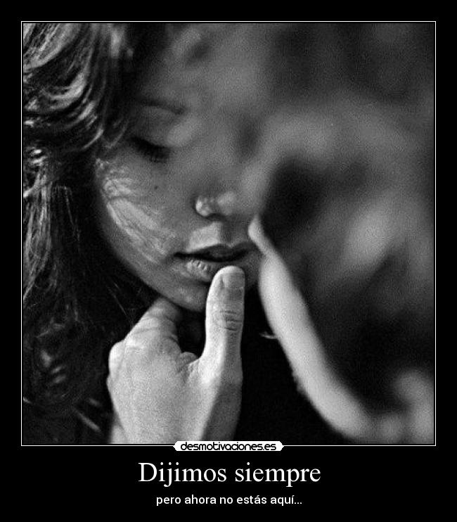 Dijimos siempre - pero ahora no estás aquí...