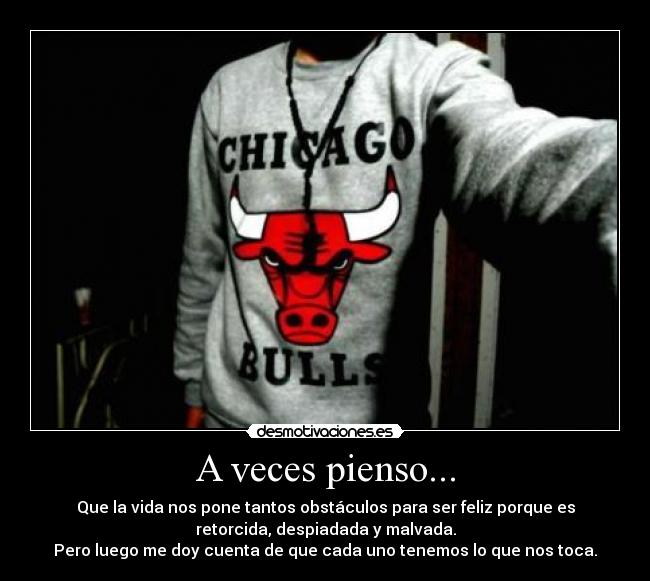 A veces pienso... - Que la vida nos pone tantos obstáculos para ser feliz porque es
retorcida, despiadada y malvada.
Pero luego me doy cuenta de que cada uno tenemos lo que nos toca.