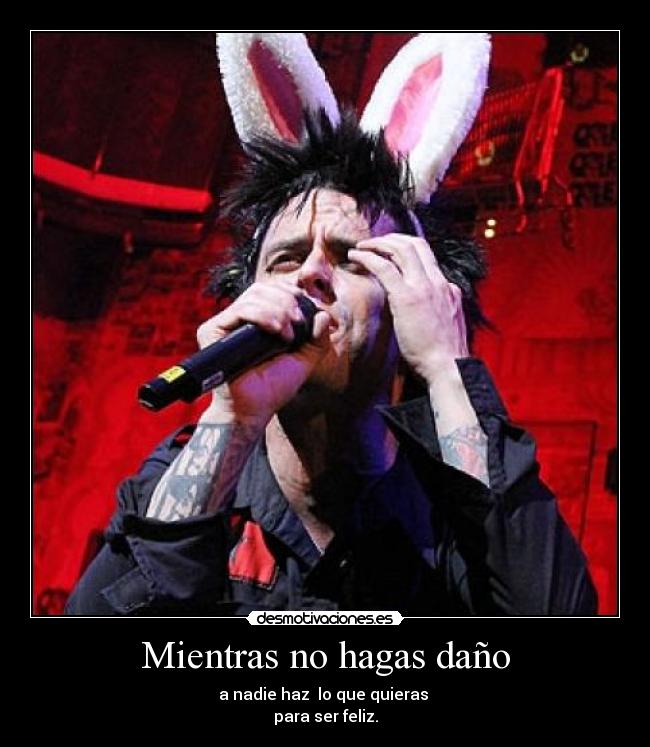 Mientras no hagas daño - a nadie haz lo que quieras
para ser feliz.