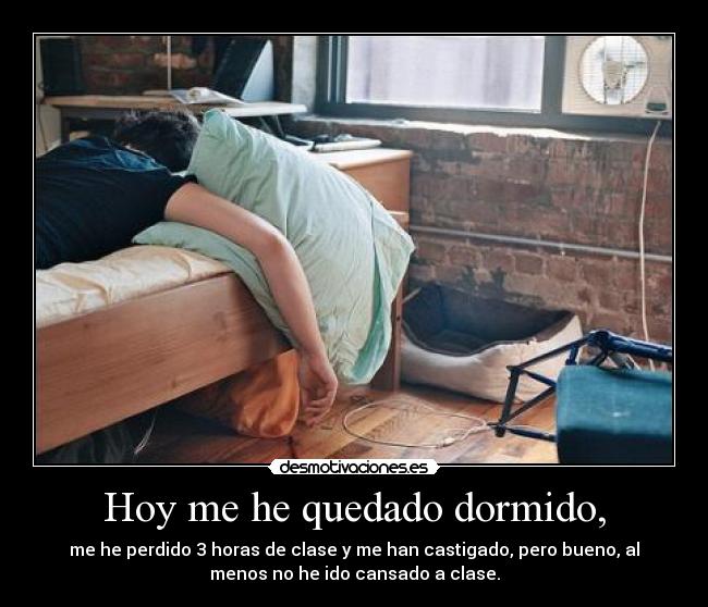 Hoy me he quedado dormido, - me he perdido 3 horas de clase y me han castigado, pero bueno, al
menos no he ido cansado a clase.
