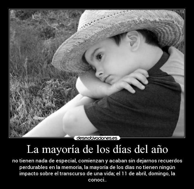 La mayoría de los días del año - no tienen nada de especial, comienzan y acaban sin dejarnos recuerdos
perdurables en la memoria, la mayoría de los días no tienen ningún
impacto sobre el transcurso de una vida; el 11 de abril, domingo, la
conoci..