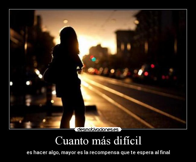 Cuanto más difícil - es hacer algo, mayor es la recompensa que te espera al final