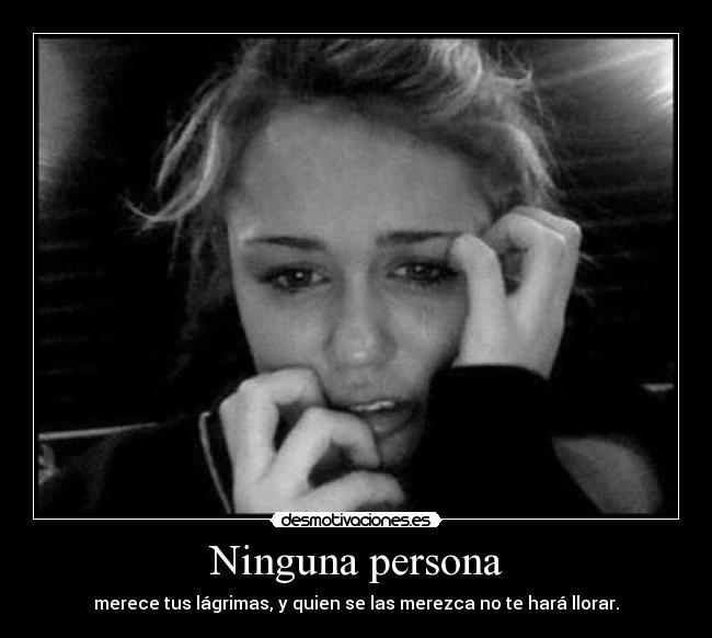 Ninguna persona - merece tus lágrimas, y quien se las merezca no te hará llorar.