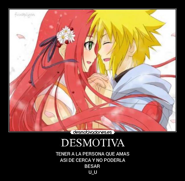 DESMOTIVA - TENER A LA PERSONA QUE AMAS
ASI DE CERCA Y NO PODERLA
BESAR
U_U