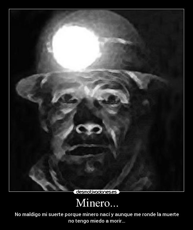 Minero... - No maldigo mi suerte porque minero nací y aunque me ronde la muerte
no tengo miedo a morir...