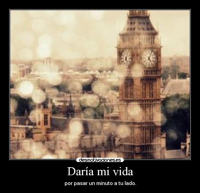 Daría mi vida - por pasar un minuto a tu lado.