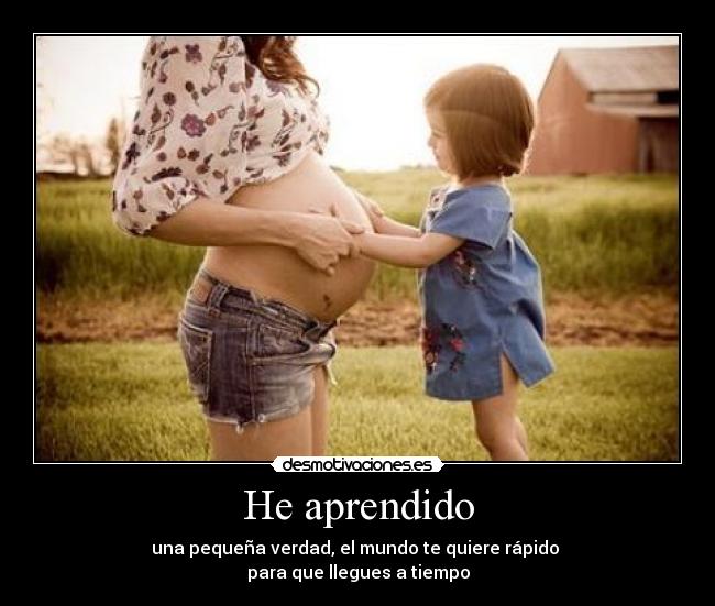 He aprendido - una pequeña verdad, el mundo te quiere rápido
para que llegues a tiempo