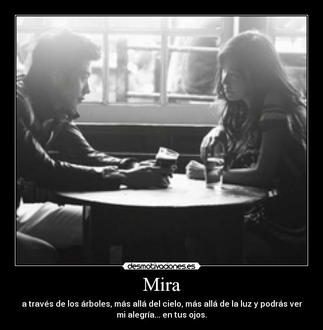 Mira - a través de los árboles, más allá del cielo, más allá de la luz y podrás ver
mi alegría... en tus ojos.