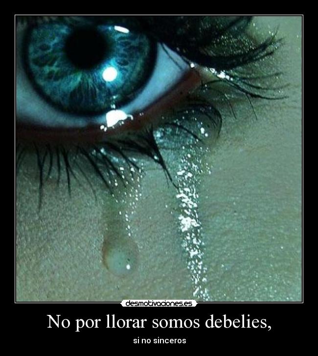 No por llorar somos debelies, - si no sinceros