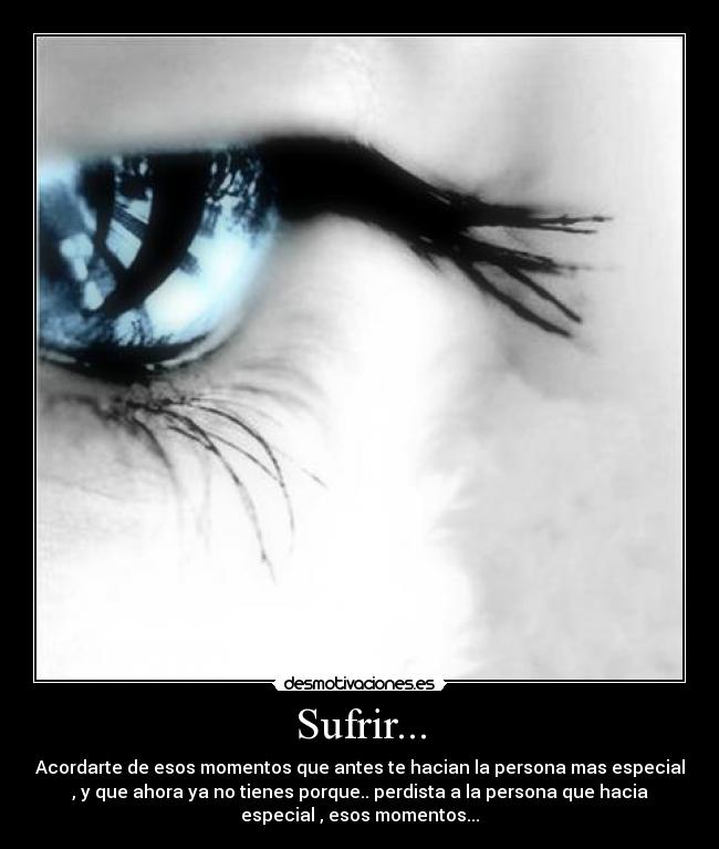 Sufrir... - Acordarte de esos momentos que antes te hacian la persona mas especial
, y que ahora ya no tienes porque.. perdista a la persona que hacia
especial , esos momentos...