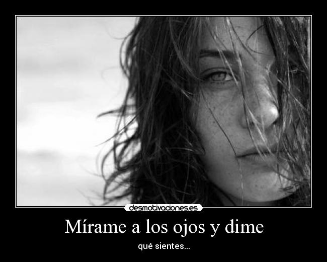 Mírame a los ojos y dime - qué sientes...