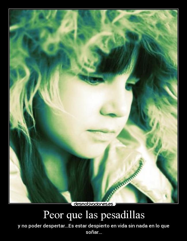 Peor que las pesadillas - y no poder despertar...Es estar despierto en vida sin nada en lo que soñar...