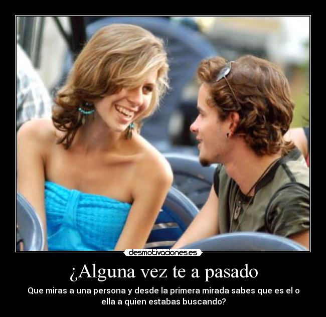 ¿Alguna vez te a pasado - Que miras a una persona y desde la primera mirada sabes que es el o
ella a quien estabas buscando?