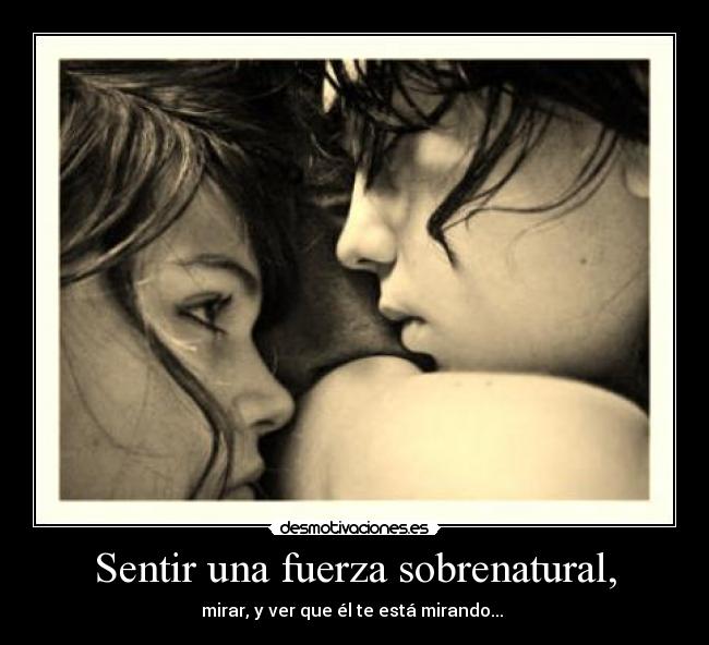 Sentir una fuerza sobrenatural, - mirar, y ver que él te está mirando... ♥